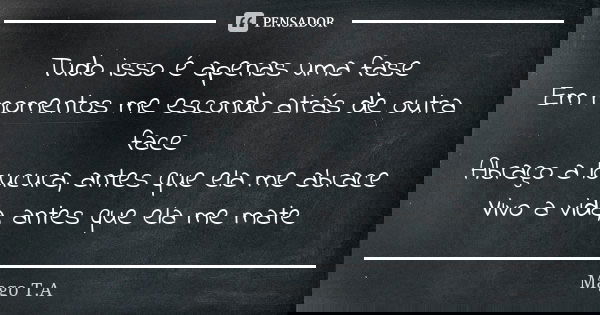 Tudo isso é apenas uma fase Em momentos me escondo atrás de outra face Abraço a loucura, antes que ela me abrace Vivo a vida, antes que ela me mate... Frase de Mago T.A.