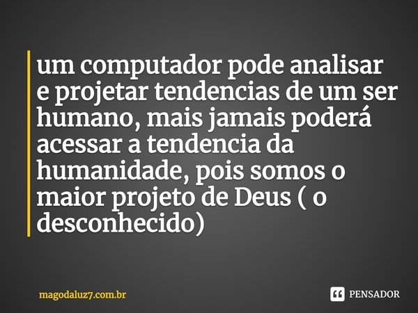 ⁠um computador pode analisar e projetar tendencias de um ser humano, mais jamais poderá acessar a tendencia da humanidade, pois somos o maior projeto de Deus ( ... Frase de magodaluz7.com.br.