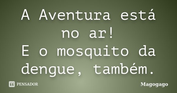 A Aventura está no ar! E o mosquito da dengue, também.... Frase de Magogago.