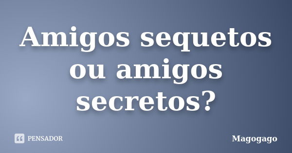 Amigos sequetos ou amigos secretos?... Frase de Magogago.