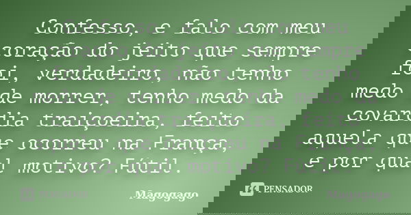 Confesso, e falo com meu coração do jeito que sempre foi, verdadeiro, não tenho medo de morrer, tenho medo da covardia traiçoeira, feito aquela que ocorreu na F... Frase de Magogago.