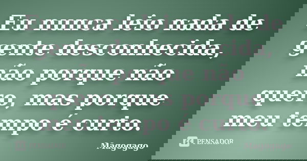 Eu nunca leio nada de gente desconhecida, não porque não quero, mas porque meu tempo é curto.... Frase de Magogago.