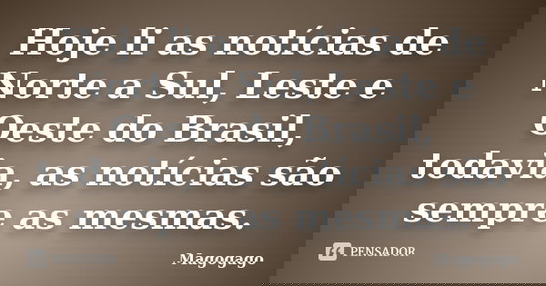 Hoje li as notícias de Norte a Sul, Leste e Oeste do Brasil, todavia, as notícias são sempre as mesmas.... Frase de Magogago.