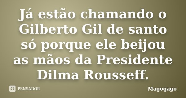 Já estão chamando o Gilberto Gil de santo só porque ele beijou as mãos da Presidente Dilma Rousseff.... Frase de Magogago.