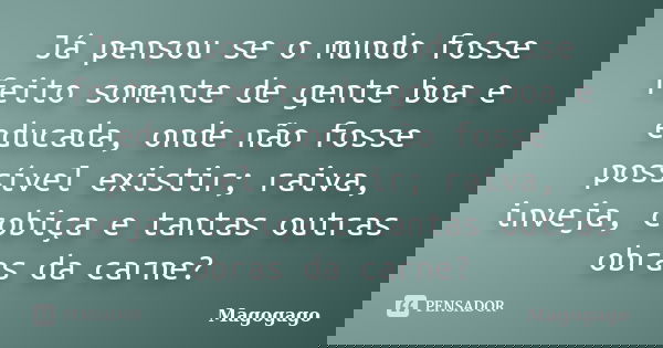Já pensou se o mundo fosse feito somente de gente boa e educada, onde não fosse possível existir; raiva, inveja, cobiça e tantas outras obras da carne?... Frase de Magogago.