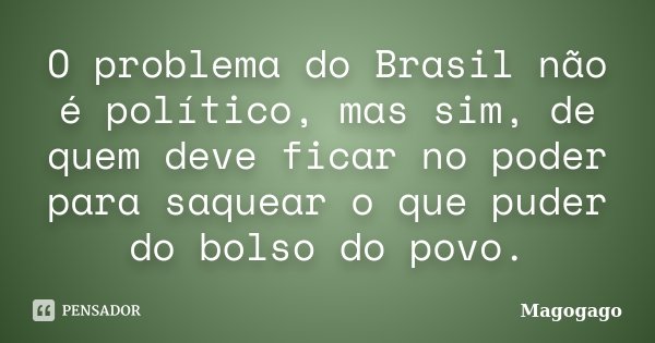 O problema do Brasil não é político, mas sim, de quem deve ficar no poder para saquear o que puder do bolso do povo.... Frase de Magogago.