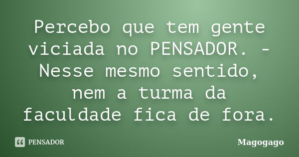 Percebo que tem gente viciada no PENSADOR. - Nesse mesmo sentido, nem a turma da faculdade fica de fora.... Frase de Magogago.