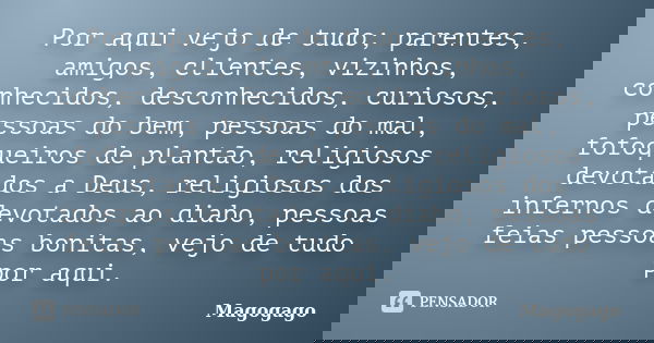 Por aqui vejo de tudo; parentes, amigos, clientes, vizinhos, conhecidos, desconhecidos, curiosos, pessoas do bem, pessoas do mal, fofoqueiros de plantão, religi... Frase de Magogago.
