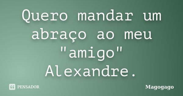 Quero mandar um abraço ao meu "amigo" Alexandre.... Frase de Magogago.