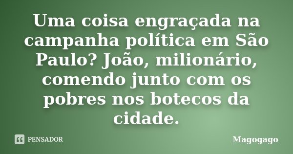 Uma coisa engraçada na campanha política em São Paulo? João, milionário, comendo junto com os pobres nos botecos da cidade.... Frase de Magogago.