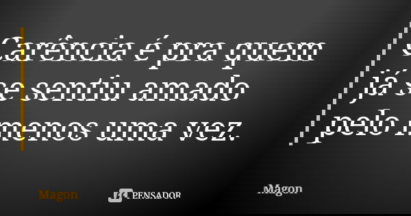 Carência é pra quem já se sentiu amado pelo menos uma vez.... Frase de Magon.