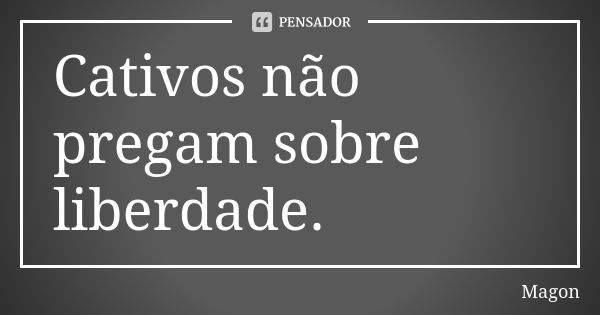 Cativos não pregam sobre liberdade.... Frase de Magon.