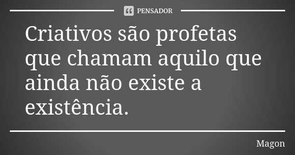 Criativos são profetas que chamam aquilo que ainda não existe a existência.... Frase de Magon.