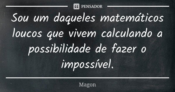 Sou um daqueles matemáticos loucos que vivem calculando a possibilidade de fazer o impossível.... Frase de Magon.