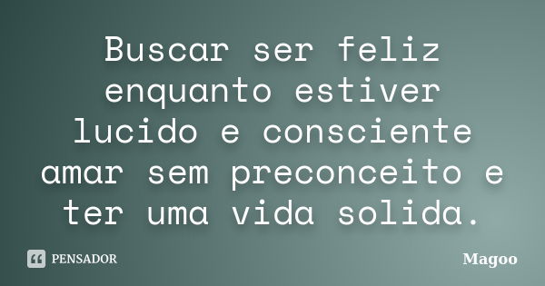 Buscar ser feliz enquanto estiver lucido e consciente amar sem preconceito e ter uma vida solida.... Frase de Magoo.