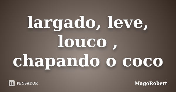 largado, leve, louco , chapando o coco... Frase de MagoRobert.