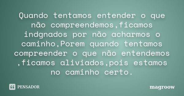 Quando tentamos entender o que não compreendemos,ficamos indgnados por não acharmos o caminho,Porem quando tentamos compreender o que não entendemos ,ficamos al... Frase de magroow.