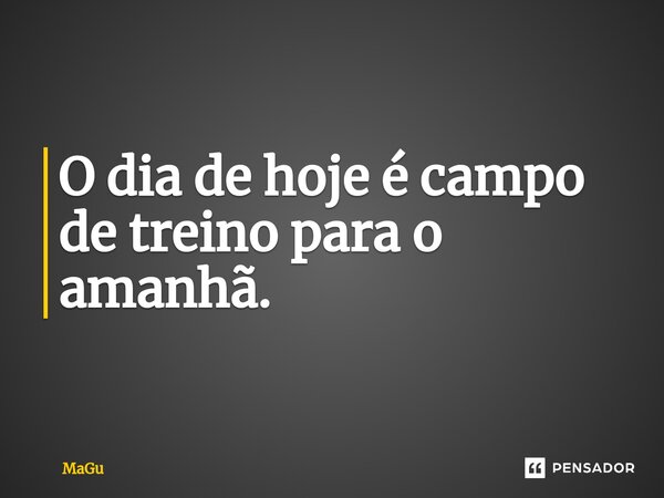 ⁠O dia de hoje é campo de treino para o amanhã.... Frase de MaGu.
