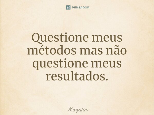 ⁠Questione meus métodos mas não questione meus resultados.... Frase de Maguiin.