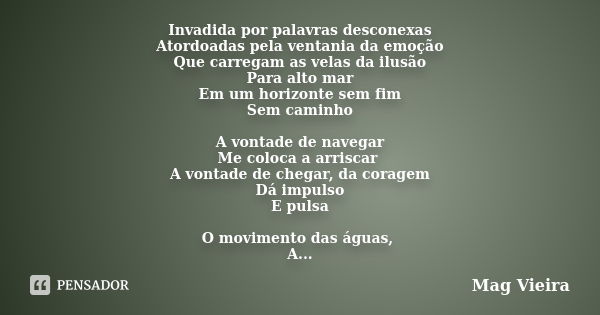 Invadida por palavras desconexas Atordoadas pela ventania da emoção Que carregam as velas da ilusão Para alto mar Em um horizonte sem fim Sem caminho A vontade ... Frase de Mag Vieira.