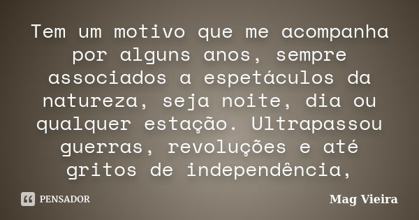 Tem um motivo que me acompanha por alguns anos, sempre associados a espetáculos da natureza, seja noite, dia ou qualquer estação. Ultrapassou guerras, revoluçõe... Frase de Mag Vieira.