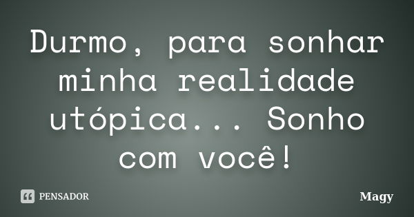 Durmo, para sonhar minha realidade utópica... Sonho com você!... Frase de Magy.