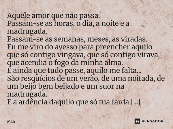 Aquele amor que não passa. Passam-se as horas, o dia, a noite e a madrugada. Passam-se as semanas, meses, as viradas. Eu me viro do avesso para preencher aquil... Frase de mah.