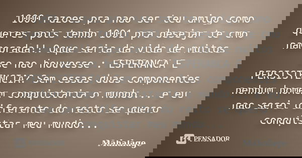 1000 razoes pra nao ser teu amigo como queres pois tenho 1001 pra desejar te cmo namorada!! Oque seria da vida de muitos se nao houvesse : ESPERANCA E PERSISTEN... Frase de Mahalage.