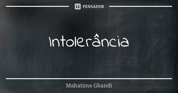 Intolerância... Frase de Mahatima Ghandi.