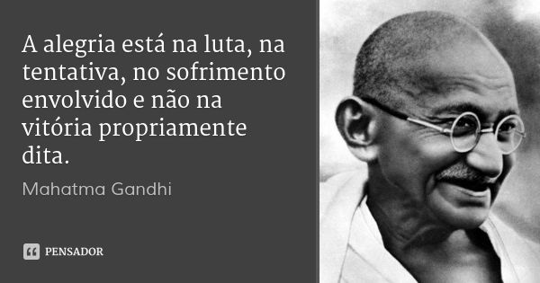 A alegria está na luta, na tentativa, no sofrimento envolvido e não na vitória propriamente dita.... Frase de Mahatma Gandhi.