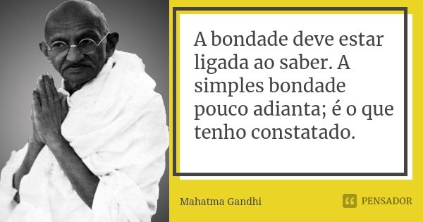 A bondade deve estar ligada ao saber. A simples bondade pouco adianta; é o que tenho constatado.... Frase de Mahatma Gandhi.