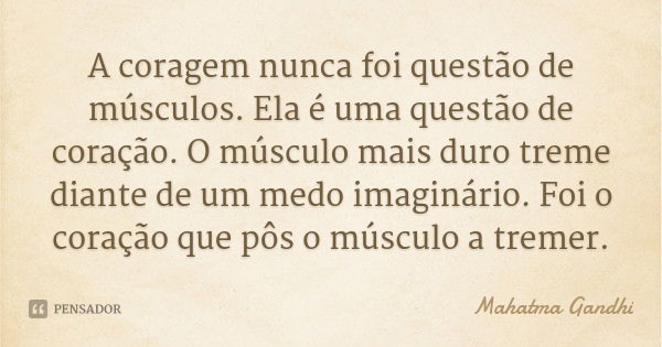 A coragem nunca foi questão de músculos. Ela é uma questão de coração. O músculo mais duro treme diante de um medo imaginário. Foi o coração que pôs o músculo a... Frase de Mahatma Gandhi.