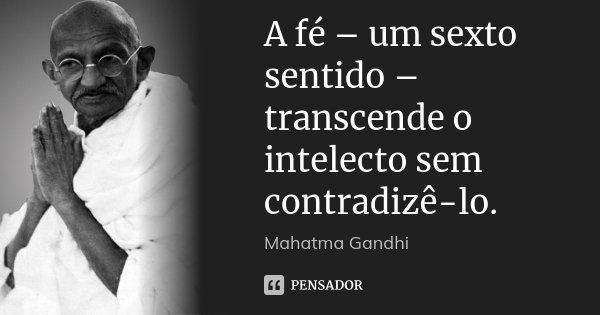 A fé – um sexto sentido – transcende o intelecto sem contradizê-lo.... Frase de Mahatma Gandhi.