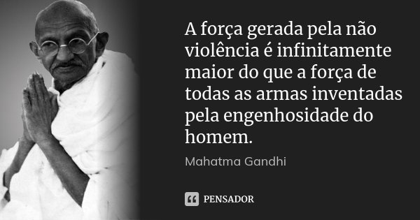 A força gerada pela não violência é infinitamente maior do que a força de todas as armas inventadas pela engenhosidade do homem.... Frase de Mahatma Gandhi.