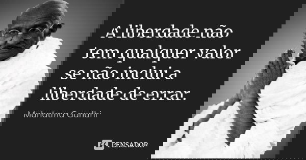 A liberdade não tem qualquer valor se não inclui a liberdade de errar.... Frase de Mahatma Gandhi.