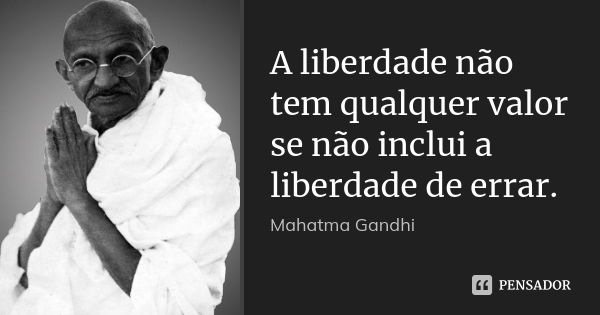 A liberdade não tem qualquer valor se não inclui a liberdade de errar.... Frase de Mahatma Gandhi.