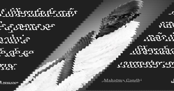 A liberdade não vale a pena se não inclui a liberdade de se cometer erros.... Frase de Mahatma Gandhi.
