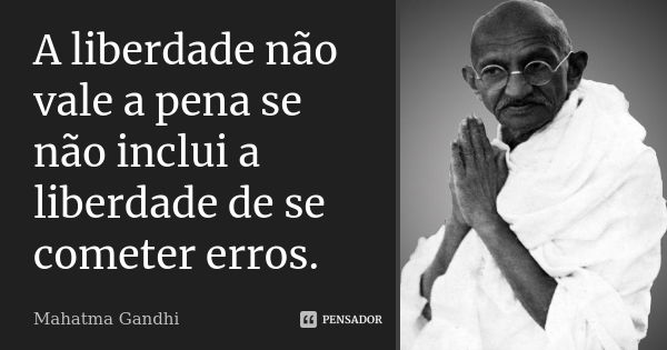 A liberdade não vale a pena se não inclui a liberdade de se cometer erros.... Frase de Mahatma Gandhi.