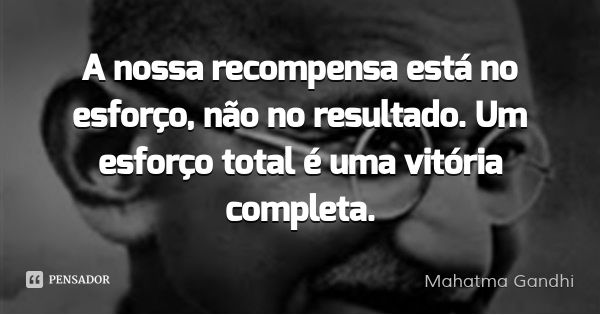 A nossa recompensa está no esforço, não no resultado. Um esforço total é uma vitória completa.... Frase de Mahatma Gandhi.