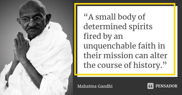 “A small body of determined spirits fired by an unquenchable faith in their mission can alter the course of history.”... Frase de Mahatma Gandhi.