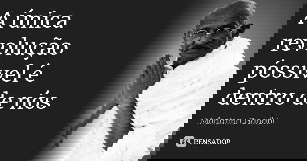 A única revolução póssivel é dentro de nós... Frase de Mahatma Gandhi.