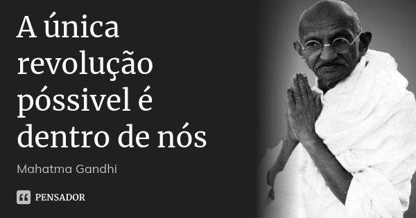 A única revolução póssivel é dentro de nós... Frase de Mahatma Gandhi.