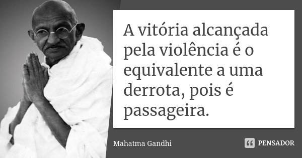 A vitória alcançada pela violência é o equivalente a uma derrota, pois é passageira.... Frase de Mahatma Gandhi.