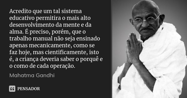 Acredito que um tal sistema educativo permitira o mais alto desenvolvimento da mente e da alma. É preciso, porém, que o trabalho manual não seja ensinado apenas... Frase de Mahatma Gandhi.