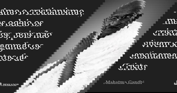 Amo o cristianismo, mas odeio os cristãos, pois não vivem segundo os ensinamentos de Cristo.... Frase de Mahatma Gandhi..