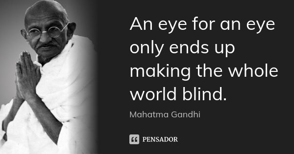 An eye for an eye only ends up making the whole world blind.... Frase de Mahatma Gandhi.