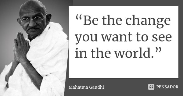 “Be the change you want to see in the world.”... Frase de Mahatma Gandhi.