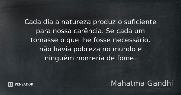 Cada dia a natureza produz o suficiente para nossa carência. Se cada um tomasse o que lhe fosse necessário, não havia pobreza no mundo e ninguém morreria de fom... Frase de Mahatma Gandhi.