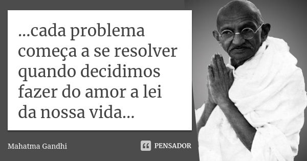 ...cada problema começa a se resolver quando decidimos fazer do amor a lei da nossa vida...... Frase de Mahatma Gandhi.