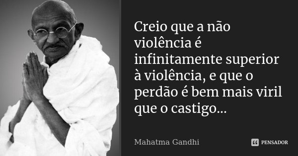 Creio que a não violência é infinitamente superior à violência, e que o perdão é bem mais viril que o castigo...... Frase de Mahatma Gandhi.